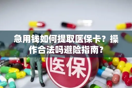 急用钱如何提取医保卡？操作合法吗避险指南？